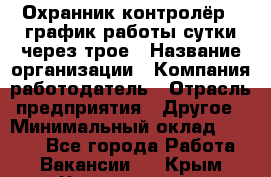 Охранник-контролёр . график работы-сутки через трое › Название организации ­ Компания-работодатель › Отрасль предприятия ­ Другое › Минимальный оклад ­ 6 000 - Все города Работа » Вакансии   . Крым,Черноморское